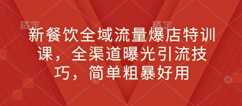 新餐饮全域流量爆店特训课，全渠道曝光引流技巧，简单粗暴好用-七七项目网