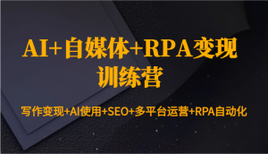 AI+自媒体+RPA变现训练营:写作变现+AI使用+SEO+多平台运营+RPA自动化-七七项目网