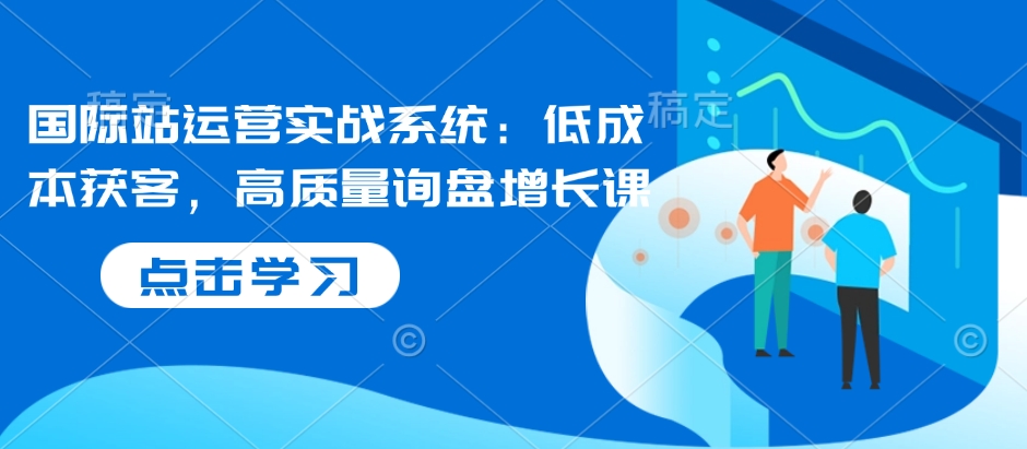 国际站运营实战系统：低成本获客，高质量询盘增长课-七七项目网