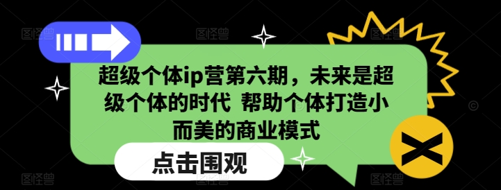 超级个体ip营第六期，未来是超级个体的时代  帮助个体打造小而美的商业模式-七七项目网