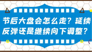 某公众号付费文章:节后大盘会怎么走?延续反弹还是继续向下调整?-七七项目网