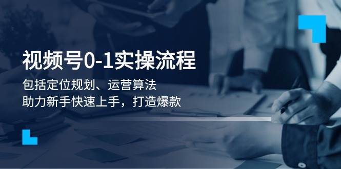 视频号0-1实战流程，包括定位规划、运营算法，助力新手快速上手，打造爆款-七七项目网