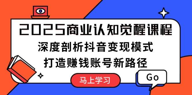 2025商业认知觉醒课程：深度剖析抖音变现模式，打造赚钱账号新路径-七七项目网