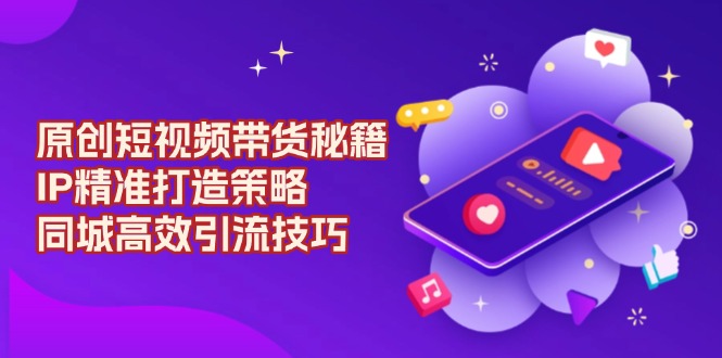 原创 短视频带货秘籍，IP精准打造策略，同城高效引流技巧-七七项目网