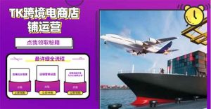 2025TK跨境电商选品趋势0到1店铺搭建最全实操讲解，轻松在家把货卖出国-七七项目网