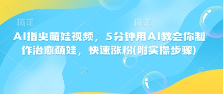 AI指尖萌娃视频，5分钟用AI教会你制作治愈萌娃，快速涨粉(附实操步骤)-七七项目网