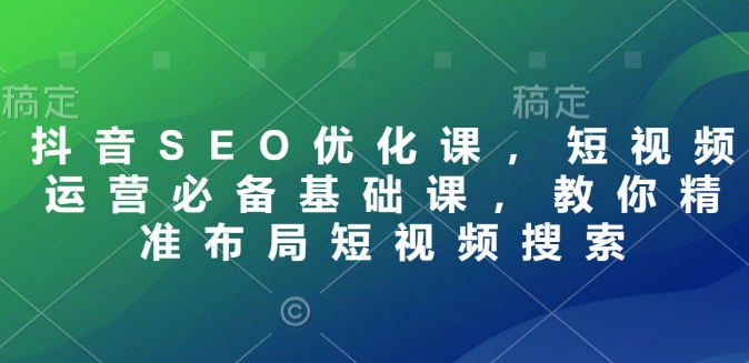 抖音SEO优化课，短视频运营必备基础课，教你精准布局短视频搜索-七七项目网