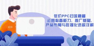 低价PPC扫流秘籍：运营必备能力, 推广基础, 产品布局与数据化选款详解-七七项目网