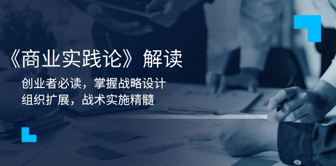 《商业实践论》解读：创业者必读，掌握战略设计，组织扩展，战术实施精髓-七七项目网