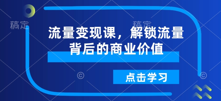 流量变现课，解锁流量背后的商业价值-七七项目网