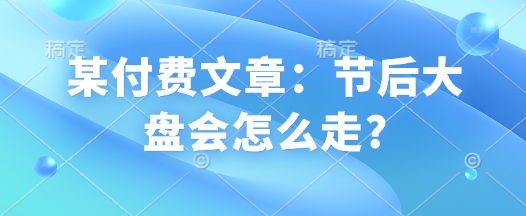 某付费文章：节后大盘会怎么走?-七七项目网