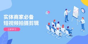 实体商家必备！短视频拍摄剪辑，从基础到进阶 全面提升视频质量与获客效果-七七项目网