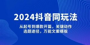 2024抖音同玩法,从起号到爆款开篇,关键动作,选题途径,万能文案模板-七七项目网