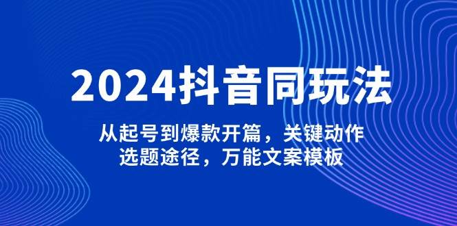 2024抖音同玩法，从起号到爆款开篇，关键动作，选题途径，万能文案模板-七七项目网