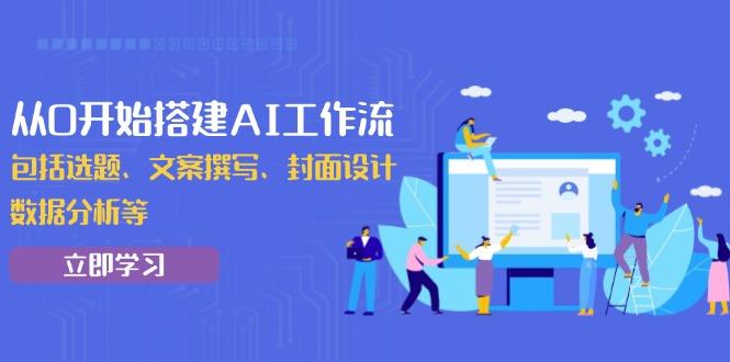 从0开始搭建AI工作流，包括选题、文案撰写、封面设计、数据分析等-七七项目网