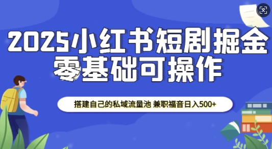2025小红书短剧掘金，搭建自己的私域流量池，兼职福音日入5张-七七项目网
