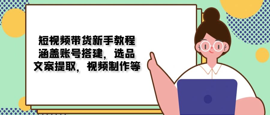 短视频带货新手教程：涵盖账号搭建，选品，文案提取，视频制作等-七七项目网