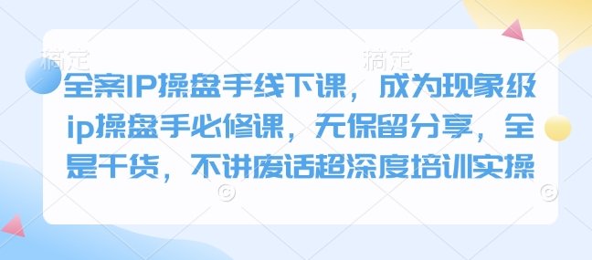 全案IP操盘手线下课，成为现象级ip操盘手必修课，无保留分享，全是干货，不讲废话超深度培训实操-七七项目网