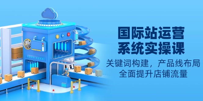 国际站运营系统实操课：关键词构建，产品线布局，全面提升店铺流量-七七项目网