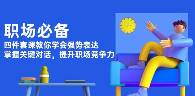 职场必备，四件套课教你学会强势表达，掌握关键对话，提升职场竞争力-七七项目网