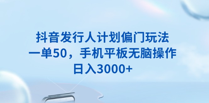 抖音发行人计划偏门玩法，一单50，手机平板无脑操作，日入3000+-七七项目网