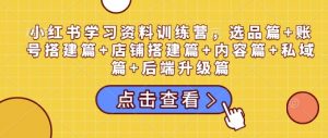 小红书学习资料训练营,选品篇+账号搭建篇+店铺搭建篇+内容篇+私域篇+后端升级篇-七七项目网
