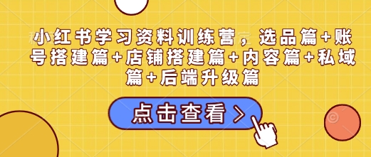 小红书学习资料训练营，选品篇+账号搭建篇+店铺搭建篇+内容篇+私域篇+后端升级篇-七七项目网