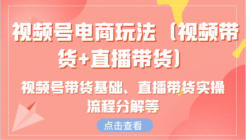 视频号电商玩法(视频带货+直播带货)含视频号带货基础、直播带货实操流程分解等-七七项目网