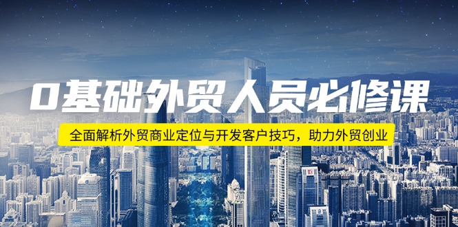 0基础外贸人员必修课：全面解析外贸商业定位与开发客户技巧，助力外贸创业-七七项目网