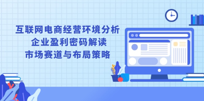 互联网电商经营环境分析, 企业盈利密码解读, 市场赛道与布局策略-七七项目网