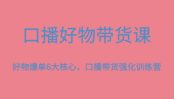 口播好物带货课，好物爆单6大核心，口播带货强化训练营-七七项目网