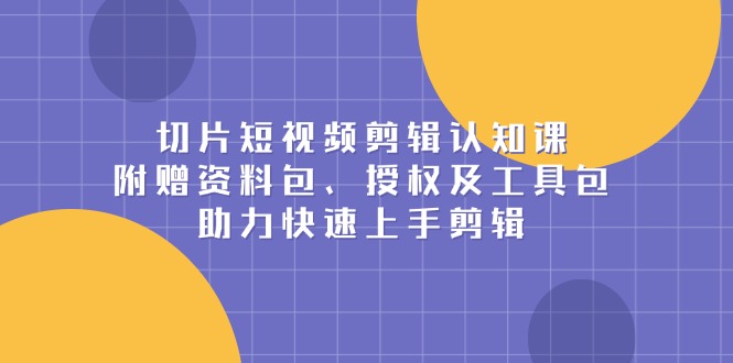 切片短视频剪辑认知课，附赠资料包、授权及工具包，助力快速上手剪辑-七七项目网