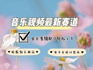 音乐视频赛道最新玩法，纯原创不违规，可所有平台同时发布，会点剪辑即可轻松拿捏-七七项目网