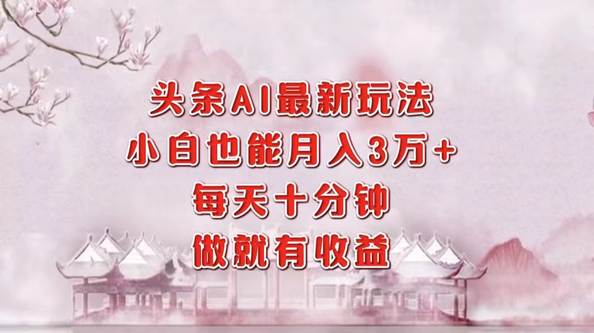 头条AI最新玩法，小白轻松月入三万＋，每天十分钟，做就有收益-七七项目网