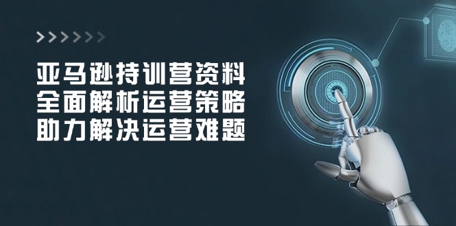亚马逊持训营资料，全面解析运营策略，助力解决运营难题-七七项目网