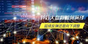 节后大盘将如何演绎,延续反弹还是向下调整,关键时间点和空间位待解-七七项目网