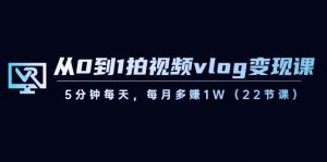 从0到1拍视频vlog变现课,5分钟每天,每月多赚1W(22节课)-七七项目网