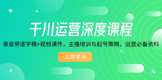 千川运营深度课程，录音带逐字稿+视频课件，主播培训与起号策略，运营…-七七项目网