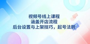 视频号线上课程详解,涵盖开店流程,后台设置与上架技巧,起号法则-七七项目网