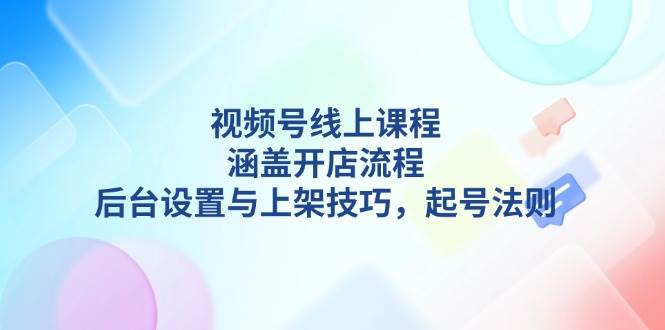 视频号线上课程详解，涵盖开店流程，后台设置与上架技巧，起号法则-七七项目网
