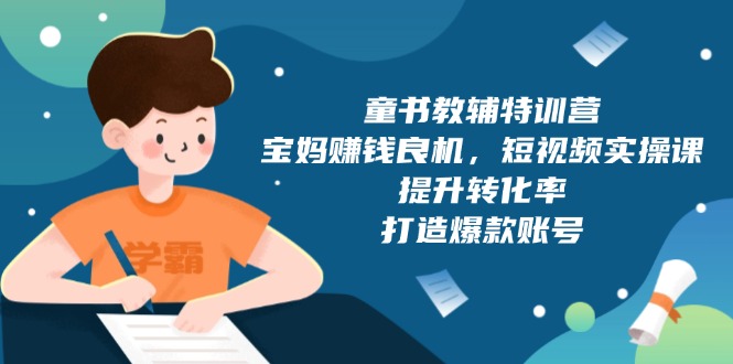 童书教辅特训营，宝妈赚钱良机，短视频实操课，提升转化率，打造爆款账号-七七项目网
