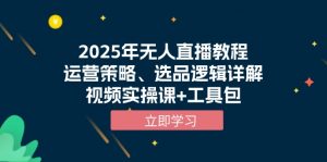 2025年无人直播教程，运营策略、选品逻辑详解，视频实操课+工具包-七七项目网