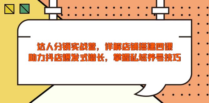 达人分销实战营，店铺搭建四课，助力抖店爆发式增长，掌握私域养号技巧-七七项目网