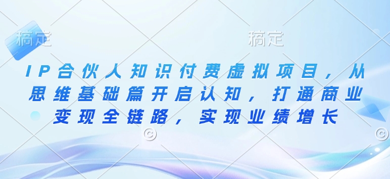 IP合伙人知识付费虚拟项目，从思维基础篇开启认知，打通商业变现全链路，实现业绩增长-七七项目网