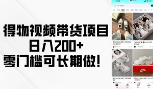 得物视频带货项目,日入200+,零门槛可长期做!-七七项目网