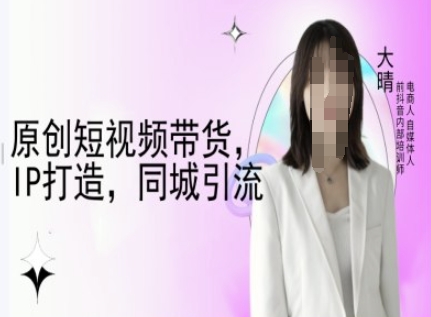 原创短视频带货，IP打造，同城引流-大晴自媒体教程-七七项目网