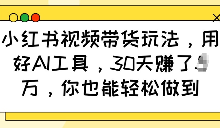 小红书视频带货玩法，用好AI工具，30天收益过W，你也能轻松做到-七七项目网