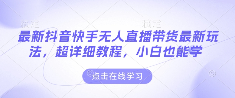 最新抖音快手无人直播带货玩法，超详细教程，小白也能学-七七项目网