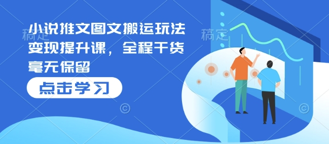 小说推文图文搬运玩法变现提升课，全程干货毫无保留-七七项目网