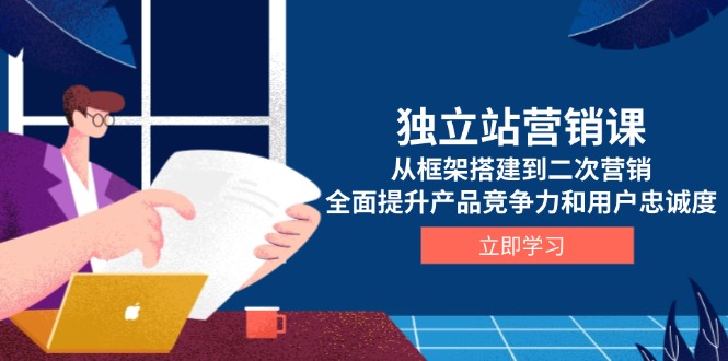 独立站营销课，从框架搭建到二次营销，全面提升产品竞争力和用户忠诚度-七七项目网